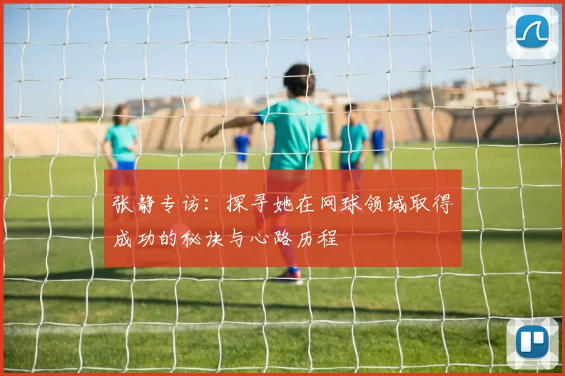 张静专访：探寻她在网球领域取得成功的秘诀与心路历程