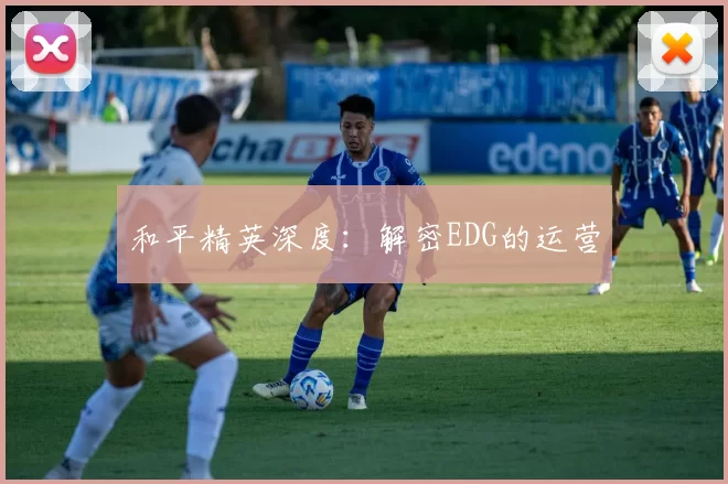 和平精英深度：解密EDG的运营