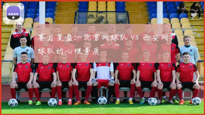 赛后复盘：北京网球队 vs 西安网球队的心理素质