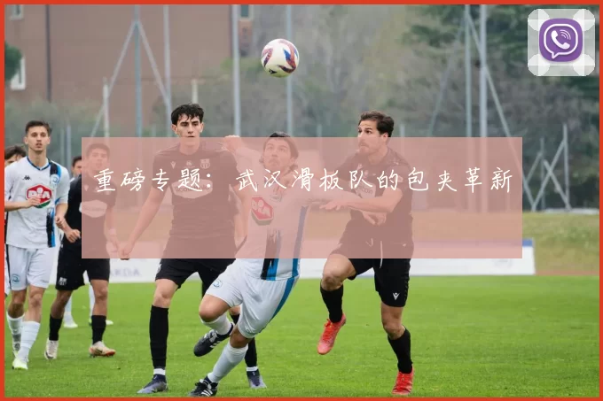 重磅专题：武汉滑板队的包夹革新