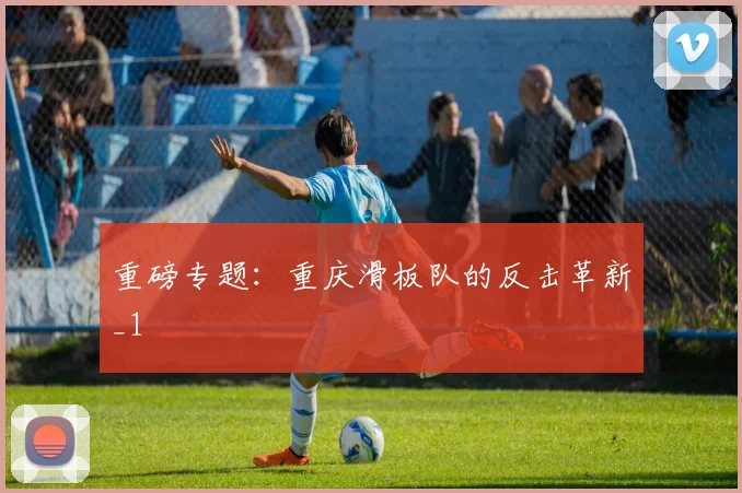 重磅专题：重庆滑板队的反击革新_1