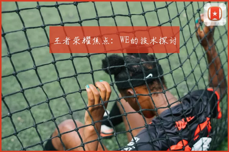 王者荣耀焦点：WE的技术探讨