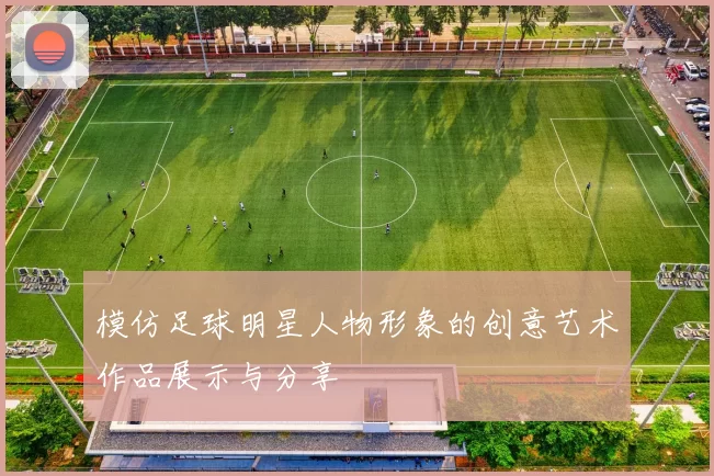 模仿足球明星人物形象的创意艺术作品展示与分享