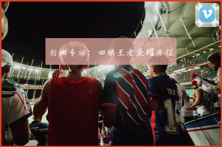 刘娜专访：回顾王者荣耀历程