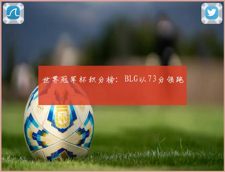 世界冠军杯积分榜：BLG以73分领跑