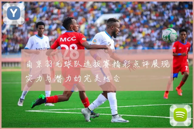 南京羽毛球队选拔赛精彩点评展现实力与潜力的完美结合