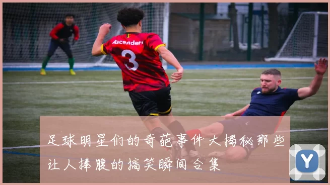 足球明星们的奇葩事件大揭秘那些让人捧腹的搞笑瞬间合集