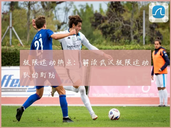 极限运动热点：解读武汉极限运动队的盯防