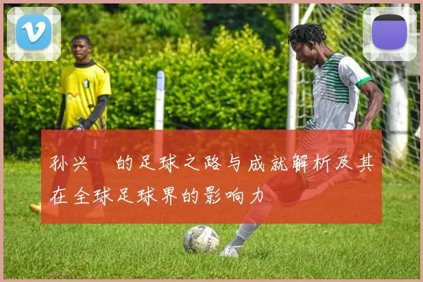 孙兴慜的足球之路与成就解析及其在全球足球界的影响力