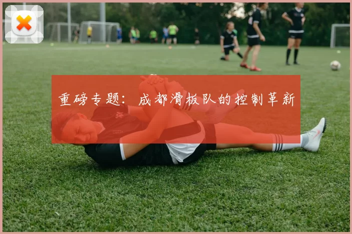 重磅专题：成都滑板队的控制革新