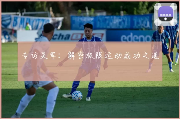 专访吴军：解密极限运动成功之道